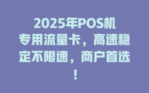 2025年POS机专用流量卡，高速稳定不限速，商户首选！