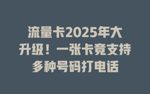 流量卡2025年大升级！一张卡竟支持多种号码打电话