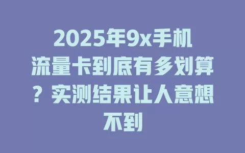 2025年9x手机流量卡到底有多划算？实测结果让人意想不到