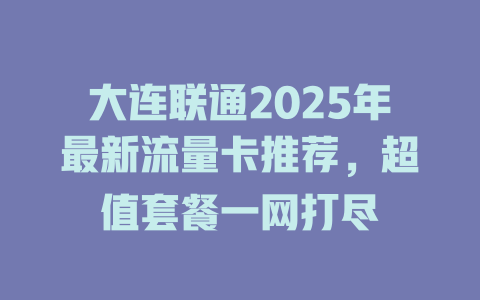 大连联通2025年最新流量卡推荐，超值套餐一网打尽