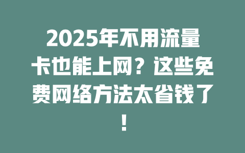 2025年不用流量卡也能上网？这些免费网络方法太省钱了！