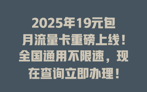 2025年19元包月流量卡重磅上线！全国通用不限速，现在查询立即办理！