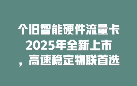 个旧智能硬件流量卡2025年全新上市，高速稳定物联首选