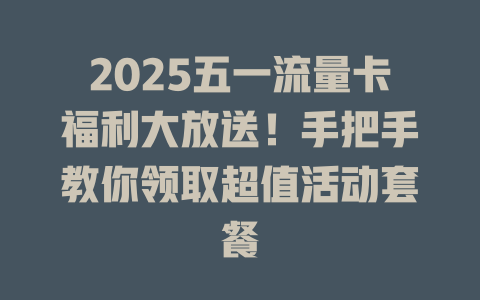 2025五一流量卡福利大放送！手把手教你领取超值活动套餐