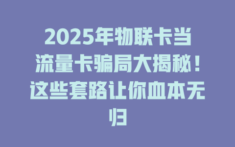 2025年物联卡当流量卡骗局大揭秘！这些套路让你血本无归
