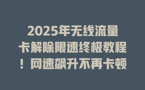 2025年无线流量卡解除限速终极教程！网速飙升不再卡顿