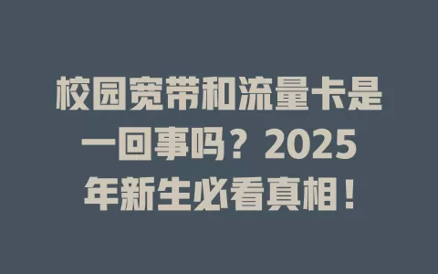 校园宽带和流量卡是一回事吗？2025年新生必看真相！