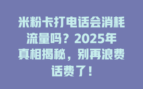 米粉卡打电话会消耗流量吗？2025年真相揭秘，别再浪费话费了！