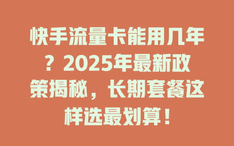 快手流量卡能用几年？2025年最新政策揭秘，长期套餐这样选最划算！