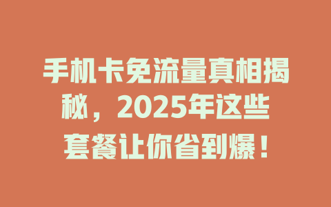 手机卡免流量真相揭秘，2025年这些套餐让你省到爆！