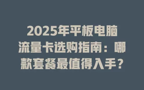 2025年平板电脑流量卡选购指南：哪款套餐最值得入手？