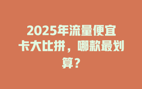2025年流量便宜卡大比拼，哪款最划算？