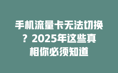 手机流量卡无法切换？2025年这些真相你必须知道