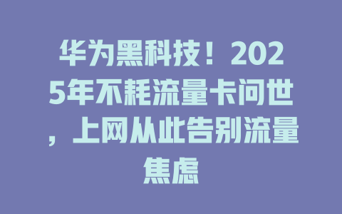 华为黑科技！2025年不耗流量卡问世，上网从此告别流量焦虑