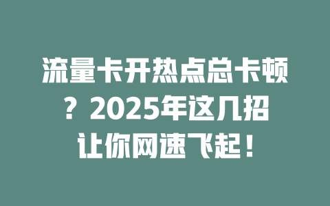流量卡开热点总卡顿？2025年这几招让你网速飞起！