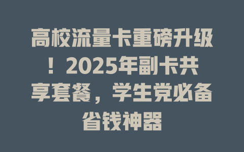 高校流量卡重磅升级！2025年副卡共享套餐，学生党必备省钱神器