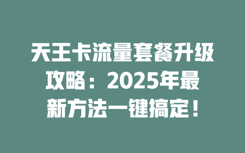 天王卡流量套餐升级攻略：2025年最新方法一键搞定！