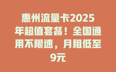 惠州流量卡2025年超值套餐！全国通用不限速，月租低至9元