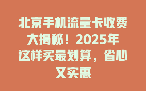 北京手机流量卡收费大揭秘！2025年这样买最划算，省心又实惠