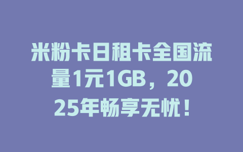 米粉卡日租卡全国流量1元1GB，2025年畅享无忧！