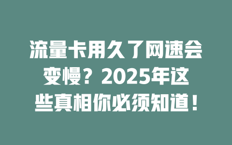 流量卡用久了网速会变慢？2025年这些真相你必须知道！