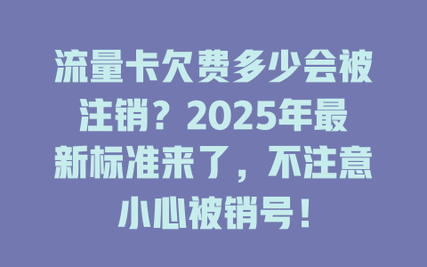流量卡欠费多少会被注销？2025年最新标准来了，不注意小心被销号！