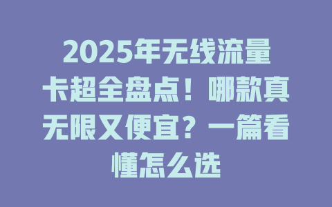 2025年无线流量卡超全盘点！哪款真无限又便宜？一篇看懂怎么选