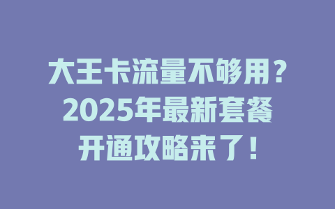 大王卡流量不够用？2025年最新套餐开通攻略来了！
