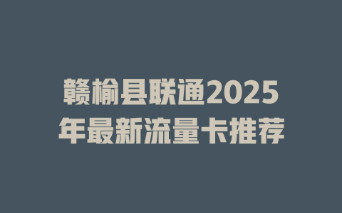 赣榆县联通2025年最新流量卡推荐