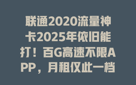 联通2020流量神卡2025年依旧能打！百G高速不限APP，月租仅此一档