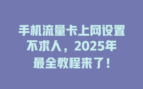 手机流量卡上网设置不求人，2025年最全教程来了！