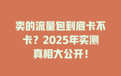 卖的流量包到底卡不卡？2025年实测真相大公开！