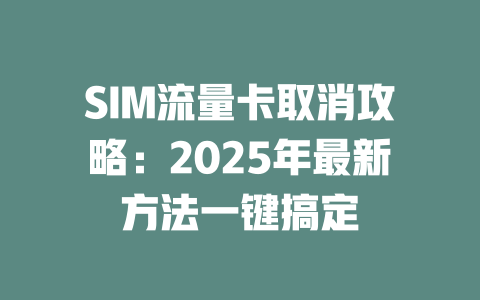 SIM流量卡取消攻略：2025年最新方法一键搞定