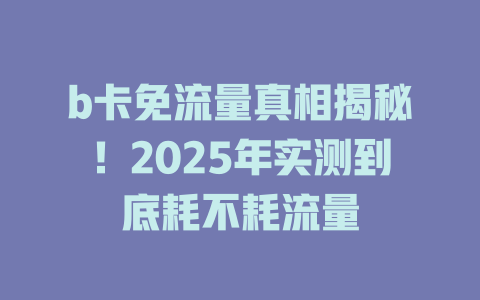 b卡免流量真相揭秘！2025年实测到底耗不耗流量