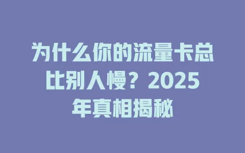 为什么你的流量卡总比别人慢？2025年真相揭秘