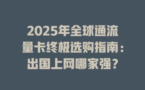 2025年全球通流量卡终极选购指南：出国上网哪家强？