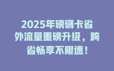 2025年磅礴卡省外流量重磅升级，跨省畅享不限速！