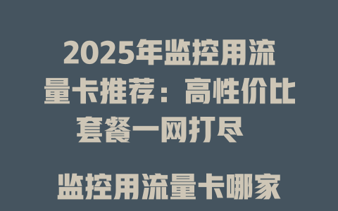2025年监控用流量卡推荐：高性价比套餐一网打尽  

监控用流量卡哪家强？
