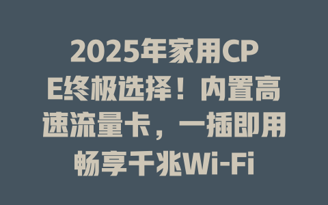 2025年家用CPE终极选择！内置高速流量卡，一插即用畅享千兆Wi-Fi