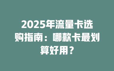 2025年流量卡选购指南：哪款卡最划算好用？