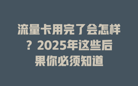 流量卡用完了会怎样？2025年这些后果你必须知道