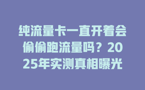 纯流量卡一直开着会偷偷跑流量吗？2025年实测真相曝光