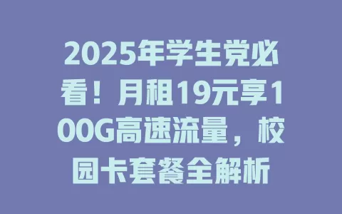 2025年学生党必看！月租19元享100G高速流量，校园卡套餐全解析