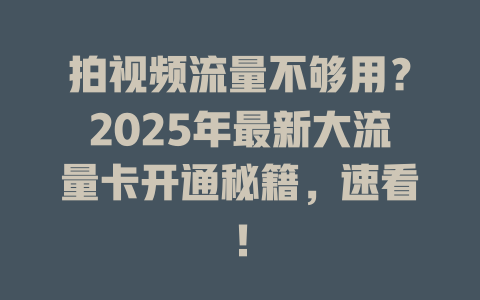 拍视频流量不够用？2025年最新大流量卡开通秘籍，速看！