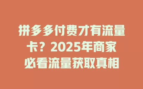 拼多多付费才有流量卡？2025年商家必看流量获取真相