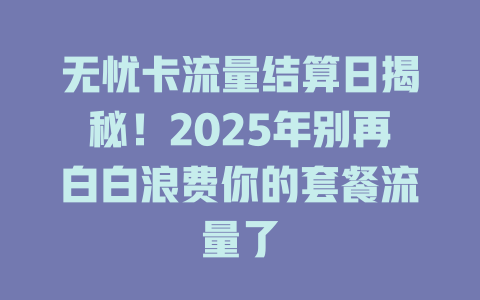 无忧卡流量结算日揭秘！2025年别再白白浪费你的套餐流量了