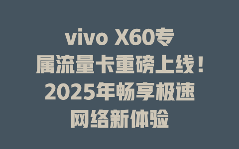 vivo X60专属流量卡重磅上线！2025年畅享极速网络新体验