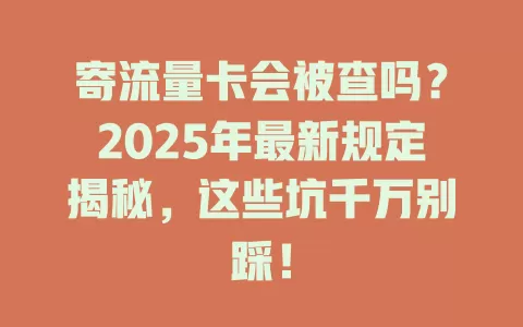 寄流量卡会被查吗？2025年最新规定揭秘，这些坑千万别踩！