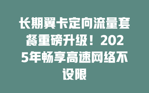 长期翼卡定向流量套餐重磅升级！2025年畅享高速网络不设限
