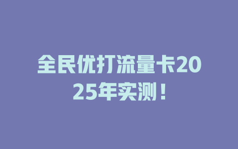 全民优打流量卡2025年实测！